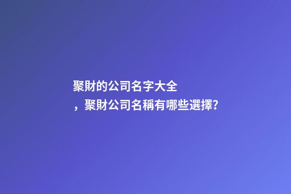 聚財的公司名字大全，聚財公司名稱有哪些選擇？